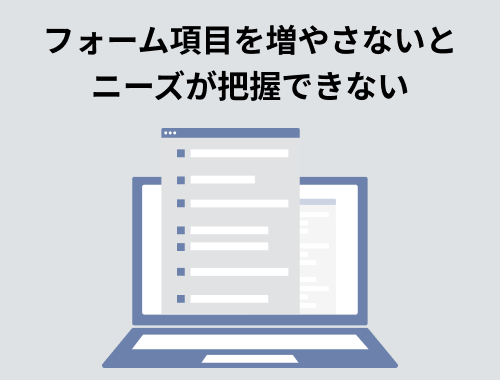 フォーム項目を増やさないとニーズが把握できない